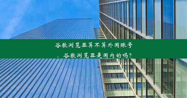 谷歌浏览器算不算外国账号、谷歌浏览器是国内的吗？