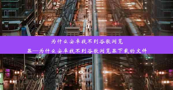 为什么安卓找不到谷歌浏览器—为什么安卓找不到谷歌浏览器下载的文件