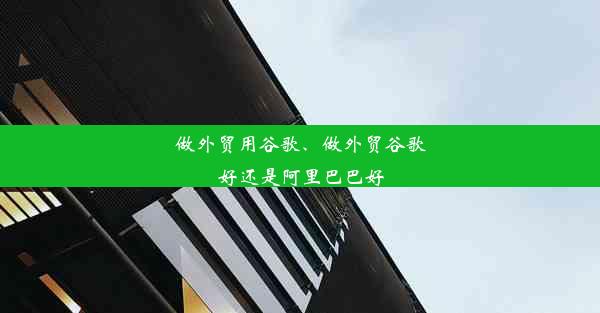 做外贸用谷歌、做外贸谷歌好还是阿里巴巴好