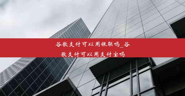 谷歌支付可以用银联吗_谷歌支付可以用支付宝吗