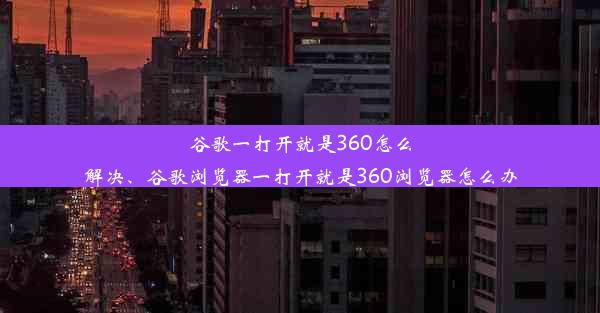 谷歌一打开就是360怎么解决、谷歌浏览器一打开就是360浏览器怎么办