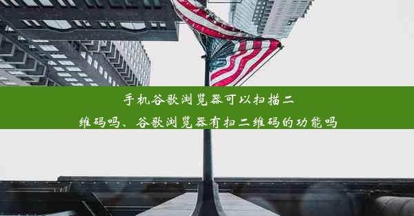 手机谷歌浏览器可以扫描二维码吗、谷歌浏览器有扫二维码的功能吗