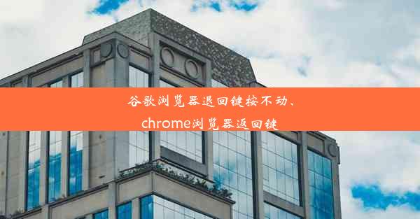 谷歌浏览器退回键按不动、chrome浏览器返回键