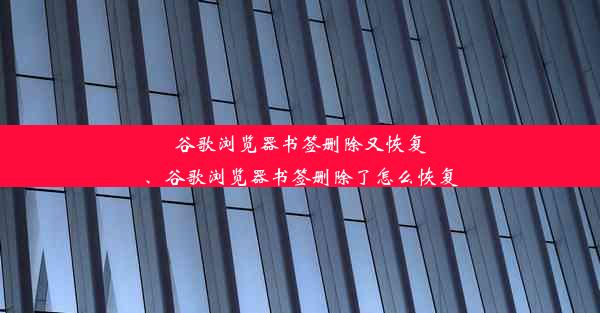 谷歌浏览器书签删除又恢复、谷歌浏览器书签删除了怎么恢复