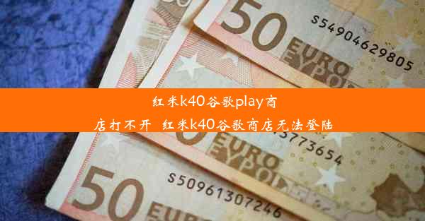 红米k40谷歌play商店打不开_红米k40谷歌商店无法登陆