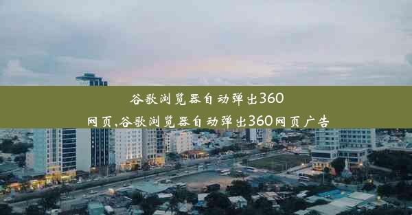 谷歌浏览器自动弹出360网页,谷歌浏览器自动弹出360网页广告