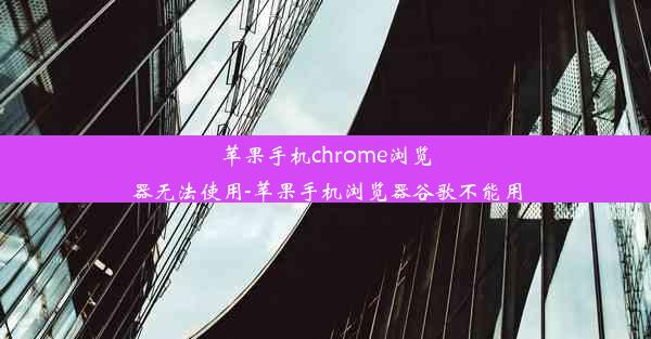 苹果手机chrome浏览器无法使用-苹果手机浏览器谷歌不能用