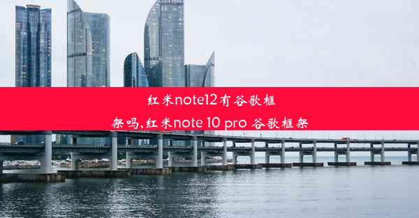 红米note12有谷歌框架吗,红米note 10 pro 谷歌框架