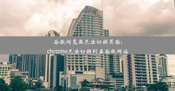 谷歌浏览器无法切换页面;chrome无法切换到桌面版网站