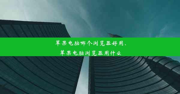 苹果电脑哪个浏览器好用、苹果电脑浏览器用什么