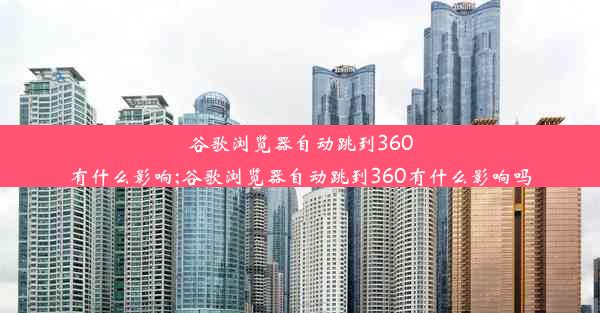 谷歌浏览器自动跳到360有什么影响;谷歌浏览器自动跳到360有什么影响吗