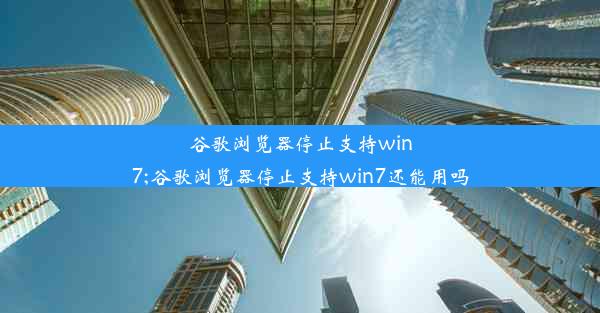 谷歌浏览器停止支持win7;谷歌浏览器停止支持win7还能用吗