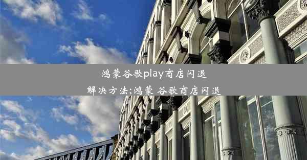 鸿蒙谷歌play商店闪退解决方法;鸿蒙 谷歌商店闪退