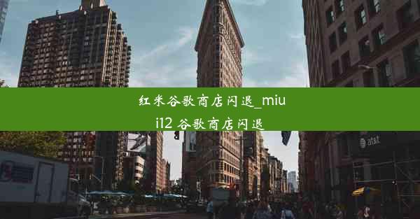 红米谷歌商店闪退_miui12 谷歌商店闪退