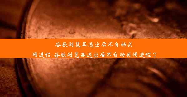 谷歌浏览器退出后不自动关闭进程-谷歌浏览器退出后不自动关闭进程了