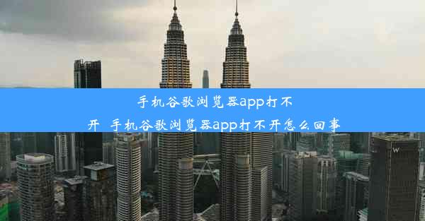 手机谷歌浏览器app打不开_手机谷歌浏览器app打不开怎么回事