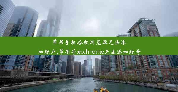 苹果手机谷歌浏览器无法添加账户,苹果手机chrome无法添加账号