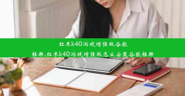 红米k40游戏增强版谷歌框架,红米k40游戏增强版怎么安装谷歌框架