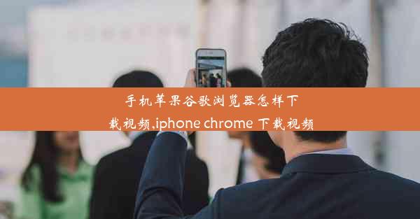 手机苹果谷歌浏览器怎样下载视频,iphone chrome 下载视频