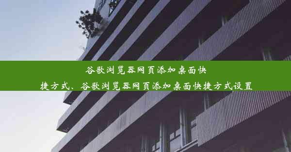 谷歌浏览器网页添加桌面快捷方式、谷歌浏览器网页添加桌面快捷方式设置