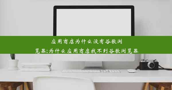 应用商店为什么没有谷歌浏览器;为什么应用商店找不到谷歌浏览器