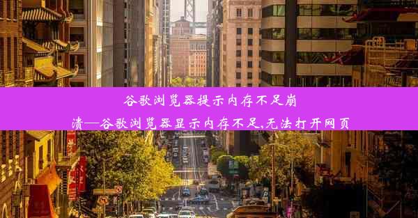 谷歌浏览器提示内存不足崩溃—谷歌浏览器显示内存不足,无法打开网页