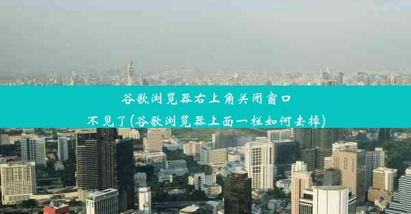 谷歌浏览器右上角关闭窗口不见了(谷歌浏览器上面一栏如何去掉)