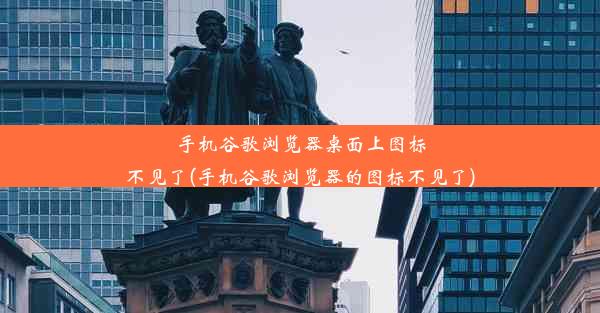 手机谷歌浏览器桌面上图标不见了(手机谷歌浏览器的图标不见了)