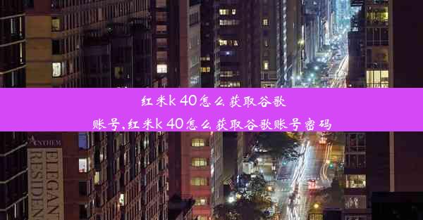 红米k 40怎么获取谷歌账号,红米k 40怎么获取谷歌账号密码