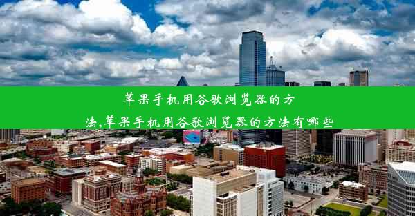 苹果手机用谷歌浏览器的方法,苹果手机用谷歌浏览器的方法有哪些