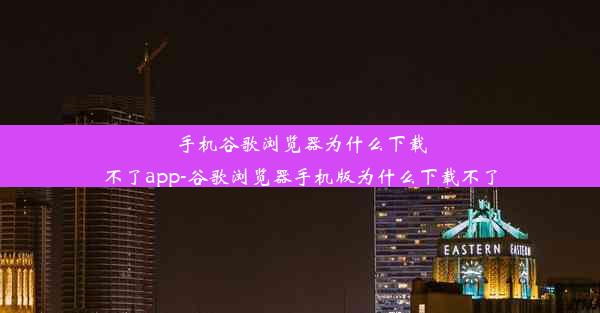 手机谷歌浏览器为什么下载不了app-谷歌浏览器手机版为什么下载不了