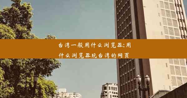 台湾一般用什么浏览器;用什么浏览器玩台湾的网页