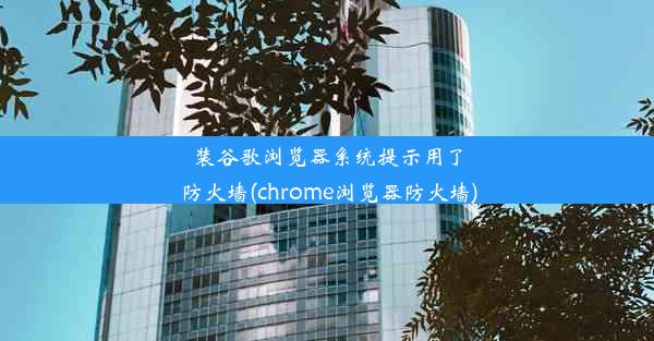 装谷歌浏览器系统提示用了防火墙(chrome浏览器防火墙)