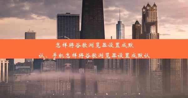 怎样将谷歌浏览器设置成默认、手机怎样将谷歌浏览器设置成默认