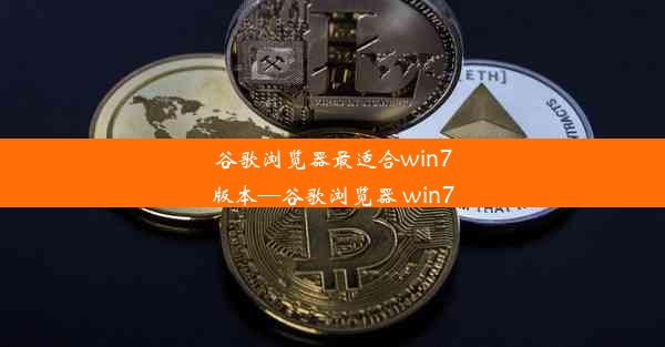 谷歌浏览器最适合win7版本—谷歌浏览器 win7