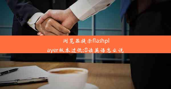 浏览器提示flashplayer版本过低;8读英语怎么说