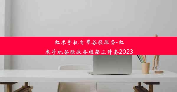 红米手机自带谷歌服务-红米手机谷歌服务框架三件套2023