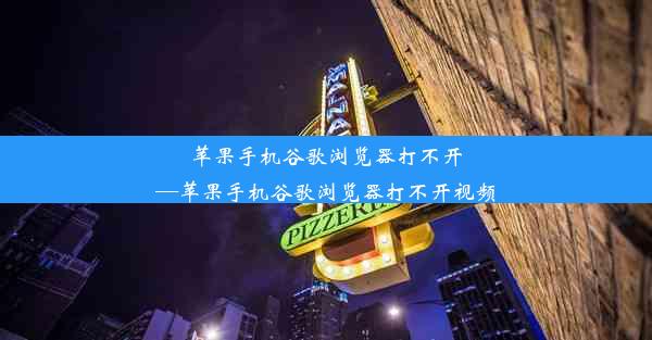 苹果手机谷歌浏览器打不开—苹果手机谷歌浏览器打不开视频