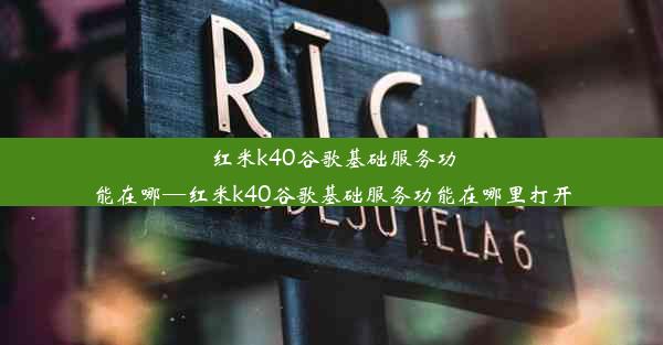 红米k40谷歌基础服务功能在哪—红米k40谷歌基础服务功能在哪里打开