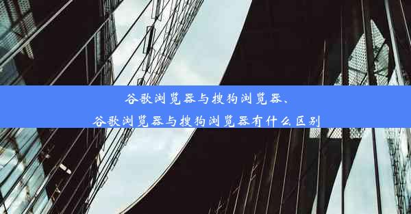 谷歌浏览器与搜狗浏览器、谷歌浏览器与搜狗浏览器有什么区别