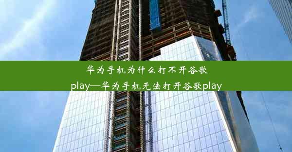 华为手机为什么打不开谷歌play—华为手机无法打开谷歌play