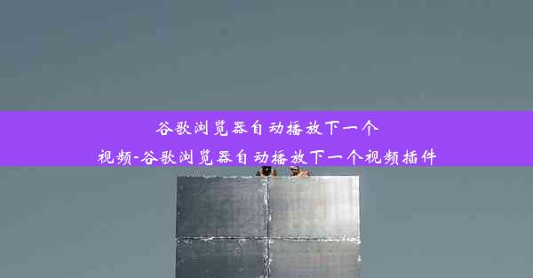 谷歌浏览器自动播放下一个视频-谷歌浏览器自动播放下一个视频插件