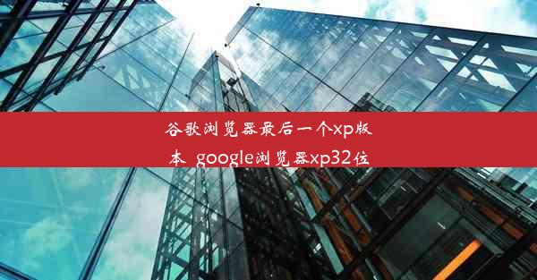 谷歌浏览器最后一个xp版本_google浏览器xp32位