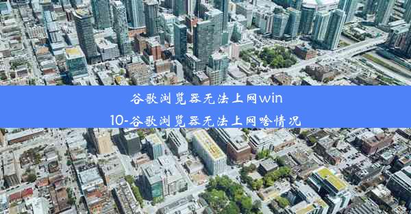 谷歌浏览器无法上网win10-谷歌浏览器无法上网啥情况