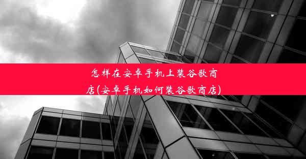 怎样在安卓手机上装谷歌商店(安卓手机如何装谷歌商店)