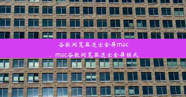 谷歌浏览器退出全屏mac、mac谷歌浏览器退出全屏模式