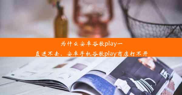 为什么安卓谷歌play一直进不去、安卓手机谷歌play商店打不开