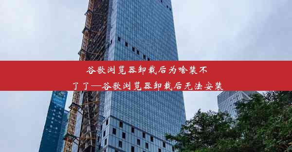 谷歌浏览器卸载后为啥装不了了—谷歌浏览器卸载后无法安装