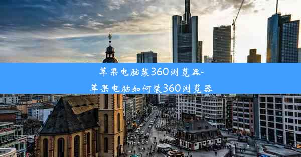 苹果电脑装360浏览器-苹果电脑如何装360浏览器