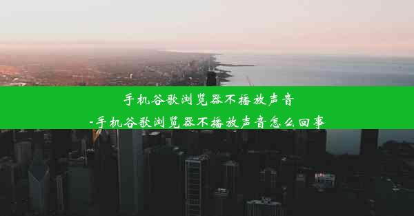 手机谷歌浏览器不播放声音-手机谷歌浏览器不播放声音怎么回事